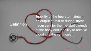 Definition
+ Inability of the heart to maintain
an output at rest or during stress,
necessary for the metabolic needs
of the body and inability to receive
blood into the ventricular.
 