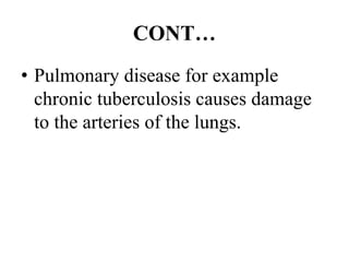 CONT…
• Pulmonary disease for example
chronic tuberculosis causes damage
to the arteries of the lungs.
 