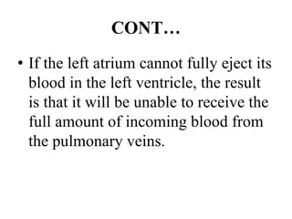 CONT…
• If the left atrium cannot fully eject its
blood in the left ventricle, the result
is that it will be unable to receive the
full amount of incoming blood from
the pulmonary veins.
 