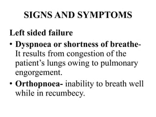SIGNS AND SYMPTOMS
Left sided failure
• Dyspnoea or shortness of breathe-
It results from congestion of the
patient’s lungs owing to pulmonary
engorgement.
• Orthopnoea- inability to breath well
while in recumbecy.
 