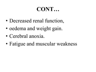 CONT…
• Decreased renal function,
• oedema and weight gain.
• Cerebral anoxia.
• Fatigue and muscular weakness
 