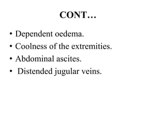 CONT…
• Dependent oedema.
• Coolness of the extremities.
• Abdominal ascites.
• Distended jugular veins.
 