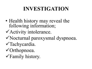 INVESTIGATION
• Health history may reveal the
following information;
Activity intolerance.
Nocturnal paroxysmal dyspnoea.
Tachycardia.
Orthopnoea.
Family history.
 