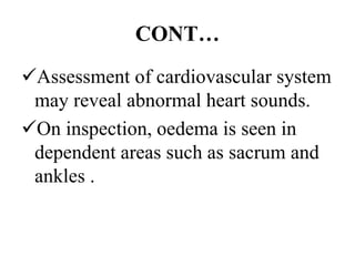 CONT…
Assessment of cardiovascular system
may reveal abnormal heart sounds.
On inspection, oedema is seen in
dependent areas such as sacrum and
ankles .
 