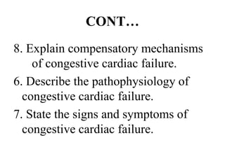 CONT…
8. Explain compensatory mechanisms
of congestive cardiac failure.
6. Describe the pathophysiology of
congestive cardiac failure.
7. State the signs and symptoms of
congestive cardiac failure.
 
