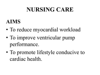 NURSING CARE
AIMS
• To reduce myocardial workload
• To improve ventricular pump
performance.
• To promote lifestyle conducive to
cardiac health.
 