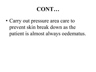 CONT…
• Carry out pressure area care to
prevent skin break down as the
patient is almost always oedematus.
 