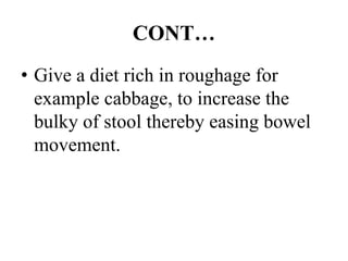 CONT…
• Give a diet rich in roughage for
example cabbage, to increase the
bulky of stool thereby easing bowel
movement.
 