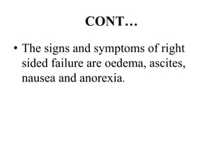 CONT…
• The signs and symptoms of right
sided failure are oedema, ascites,
nausea and anorexia.
 