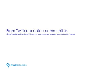 From Twitter to online communities Social media and the impact it has on your customer strategy and the contact centre 