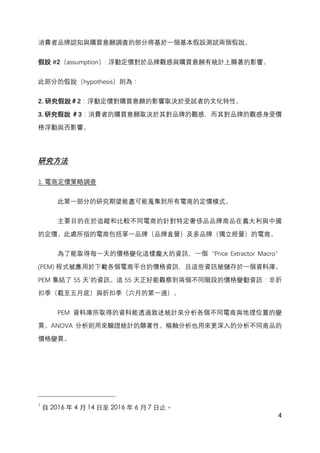 4
消費者品牌認知與購買意願調查的部分將基於一個基本假設測試兩個假說。
假設 #2（assumption）: 浮動定價對於品牌觀感與購買意願有統計上顯著的影響。
此部分的假說（hypothesis）則為：
2. 研究假說＃2：浮動定價對購買意願的影響取決於受試者的文化特性。
3. 研究假說 ＃3：消費者的購買意願取決於其對品牌的觀感，而其對品牌的觀感身受價
格浮動與否影響。
研究方法
1. 電商定價策略調查
此第一部分的研究期望能盡可能蒐集到所有電商的定價模式。
主要目的在於追蹤和比較不同電商的針對特定奢侈品品牌商品在義大利與中國
的定價。此處所指的電商包括單一品牌（品牌直營）及多品牌（獨立經營）的電商。
為了能取得每一天的價格變化這樣龐大的資訊，一個“Price Extractor Macro”
(PEM) 程式被應用於下載各個電商平台的價格資訊，且這些資訊被儲存於一個資料庫。
PEM 集結了 55 天1
的資訊。這 55 天正好能觀察到兩個不同階段的價格變動資訊：非折
扣季（截至五月底）與折扣季（六月的第一週）。
PEM 資料庫所取得的資料能透過敘述統計來分析各個不同電商與地理位置的變
異。ANOVA 分析則用來驗證統計的顯著性。樞軸分析也用來更深入的分析不同商品的
價格變異。
1
⾃自 2016 年 4 ⽉月 14 ⽇日⾄至 2016 年 6 ⽉月 7 ⽇日⽌止。
 