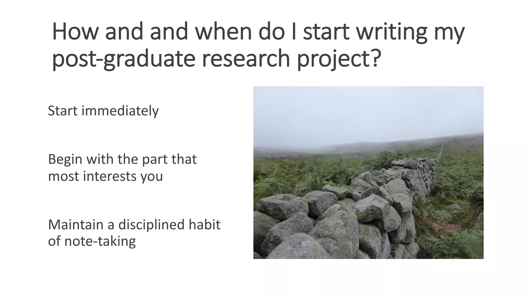 How and and when do I start writing my
post-graduate research project?
Start immediately
Begin with the part that
most interests you
Maintain a disciplined habit
of note-taking
 