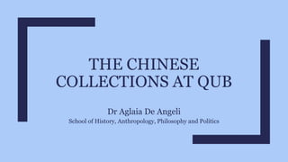 THE CHINESE
COLLECTIONS AT QUB
Dr Aglaia De Angeli
School of History, Anthropology, Philosophy and Politics
 