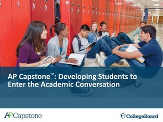 AP Capstone™: Developing Students to
Enter the Academic Conversation
 