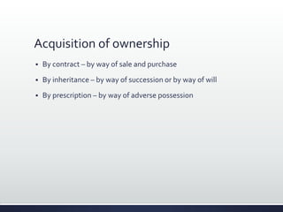Acquisition of ownership
 By contract – by way of sale and purchase
 By inheritance – by way of succession or by way of will
 By prescription – by way of adverse possession
 