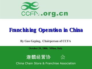 Franchising Operation in China By Guo Geping,  Chairperson of CCFA October 20, 2006.  Milan, Italy 