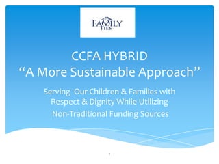 CCFA HYBRID
“A More Sustainable Approach”
Serving Our Children & Families with
Respect & Dignity While Utilizing
Non-Traditional Funding Sources
1
 