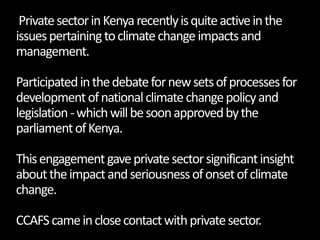 Private sector in Kenya recently is quite active in the issues pertaining to climate change impacts and management. Partic...