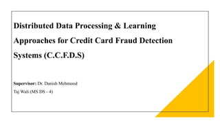 Sensitivity: Internal
Distributed Data Processing & Learning
Approaches for Credit Card Fraud Detection
Systems (C.C.F.D.S)
Supervisor: Dr. Danish Mehmood
Taj Wali (MS DS - 4)
 