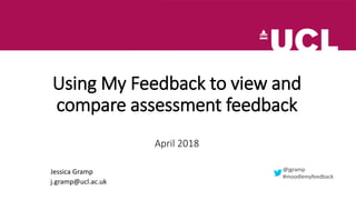 Using My Feedback to view and
compare assessment feedback
April 2018
Jessica Gramp
j.gramp@ucl.ac.uk
@jgramp
#moodlemyfeedback
 