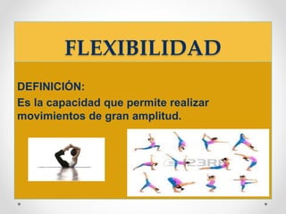 FLEXIBILIDAD
DEFINICIÓN:
Es la capacidad que permite realizar
movimientos de gran amplitud.
 