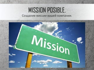 MISSION POSIBLE.
Cоздание миссии вашей компании.
 