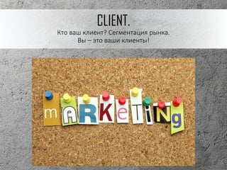 CLIENT.
Кто ваш клиент? Сегментация рынка.
Вы – это ваши клиенты!
 