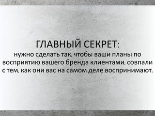 ГЛАВНЫЙ СЕКРЕТ:
нужно сделать так, чтобы ваши планы по
восприятию вашего бренда клиентами, совпали
с тем, как они вас на самом деле воспринимают.
 