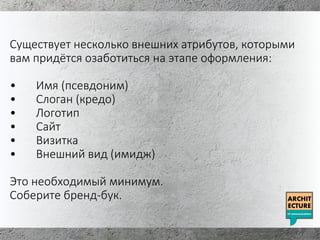 Существует несколько внешних атрибутов, которыми
вам придётся озаботиться на этапе оформления:
• Имя (псевдоним)
• Слоган (кредо)
• Логотип
• Сайт
• Визитка
• Внешний вид (имидж)
Это необходимый минимум.
Соберите бренд-бук.
 