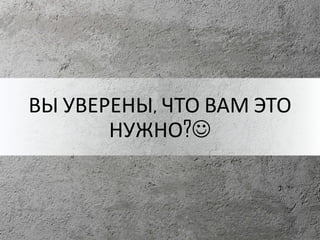 ВЫ УВЕРЕНЫ, ЧТО ВАМ ЭТО
НУЖНО?
 