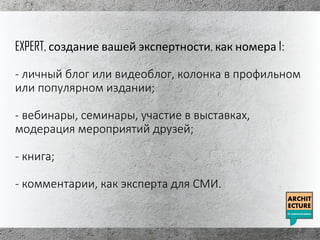 EXPERT, создание вашей экспертности, как номера 1:
- личный блог или видеоблог, колонка в профильном
или популярном издании;
- вебинары, семинары, участие в выставках,
модерация мероприятий друзей;
- книга;
- комментарии, как эксперта для СМИ.
 
