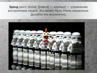 Бренд (англ. brand, [brænd] — клеймо) — управление
восприятием людей. Это может быть очень серьезным.
Делайте это экологично.
 
