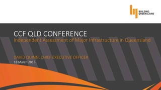 CCF QLD CONFERENCE
Independent Assessment of Major Infrastructure in Queensland
DAVID QUINN, CHIEF EXECUTIVE OFFICER
18 March 2016
 