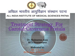 Dr. Shahnawaz Alam
MCh-Neurosurgery
Moderated by:
Dr. V. C. Jha
HOD, Dept. of Neurosurgery
Treatment Strategy For
Carotid-Cavernous Fistula
 