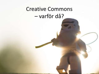 Creative Commons
– varför då?
 