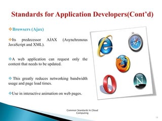 Common Standards In Cloud
Computing
14
Browsers (Ajax)
Its predecessor AJAX (Asynchronous
JavaScript and XML).
A web application can request only the
content that needs to be updated.
 This greatly reduces networking bandwidth
usage and page load times.
Use in interactive animation on web pages.
 