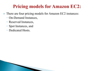  There are four pricing models for Amazon EC2 instances:
◦ On-Demand Instances,
◦ Reserved Instances,
◦ Spot Instances, and
◦ Dedicated Hosts.
 