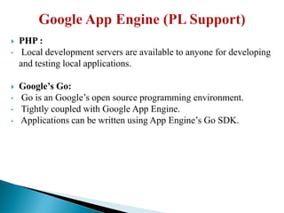  PHP :
• Local development servers are available to anyone for developing
and testing local applications.
 Google’s Go:
• Go is an Google’s open source programming environment.
• Tightly coupled with Google App Engine.
• Applications can be written using App Engine’s Go SDK.
 