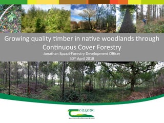 Growing	quality	/mber	in	na/ve	woodlands	through	
Con/nuous	Cover	Forestry	
Jonathan	Spazzi-Forestry	Development	Oﬃcer	
30th	April	2018	
-
	
	
	
 