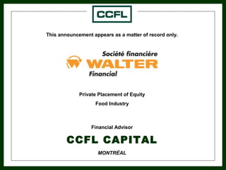 This announcement appears as a matter of record only.
Private Placement of Equity
Food Industry
Financial Advisor
CCFL CAPITAL
MONTRÉAL
 