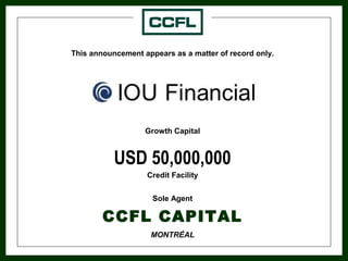 This announcement appears as a matter of record only.
Credit Facility
Growth Capital
USD 50,000,000
Sole Agent
CCFL CAPITAL
MONTRÉAL
 