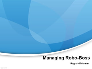 Managing Robo-Boss
Raghav Krishnan
 