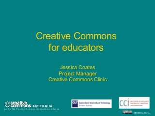 Creative Commons
for educators
Jessica Coates
Project Manager
Creative Commons Clinic
AUSTRALIA
part of the Creative Commons international initiative
CRICOS No. 00213J
 