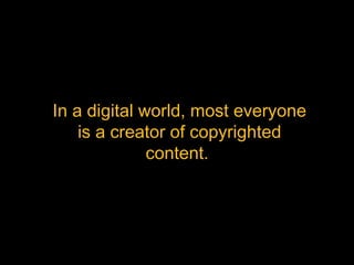 In a digital world, most
everyone is a creator of
copyrighted content. 
 