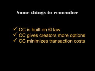 ü CC is built on © law
ü CC gives creators more
options
ü CC minimizes transaction
costs 
Some things to remember
 