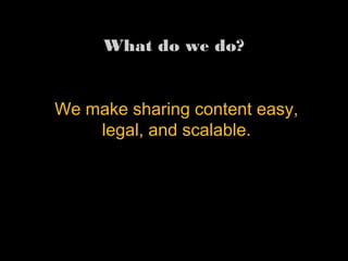 We make sharing content
easy, legal, and scalable.
What do we do?
 