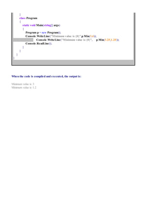 }
class Program
{
static void Main(string[] args)
{
Program p = new Program();
Console.WriteLine("Minimum value is:{0}",p.Min(3,4));
Console.WriteLine("Minimum value is:{0}", p.Min(3.2F,1.2F));
Console.ReadLine();
}
}
}
}
When the code is compiled and executed, the output is:
Minimum value is: 3
Minimum value is: 1.2
 