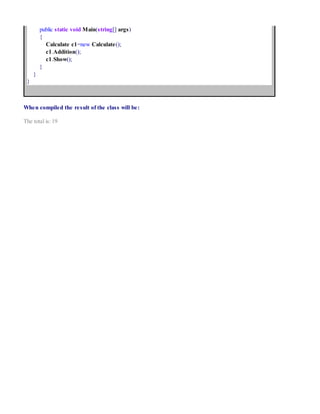 public static void Main(string[] args)
{
Calculate c1=new Calculate();
c1.Addition();
c1.Show();
}
}
}
When compiled the result of the class will be:
The total is: 19
 