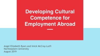 Developing Cultural
Competence for
Employment Abroad
Angel Elizabeth Byars and Imick McCray-Lutfi
Northeastern University
August 2019
 