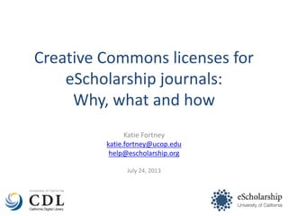 Creative Commons licenses for
eScholarship journals:
Why, what and how
Katie Fortney
katie.fortney@ucop.edu
help@escholarship.org
July 24, 2013
 